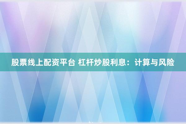 股票线上配资平台 杠杆炒股利息：计算与风险