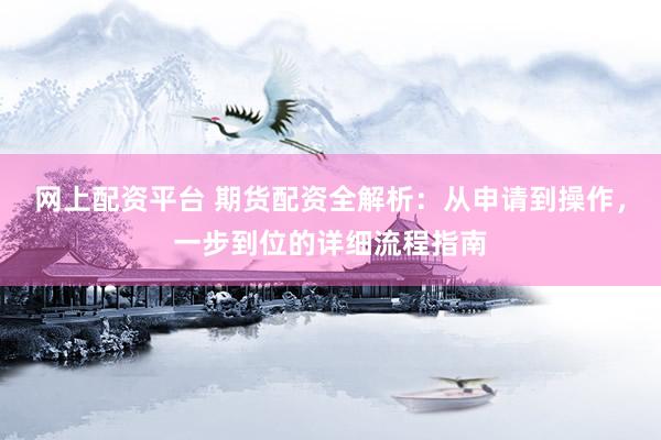 网上配资平台 期货配资全解析：从申请到操作，一步到位的详细流程指南