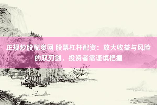 正规炒股配资网 股票杠杆配资：放大收益与风险的双刃剑，投资者需谨慎把握