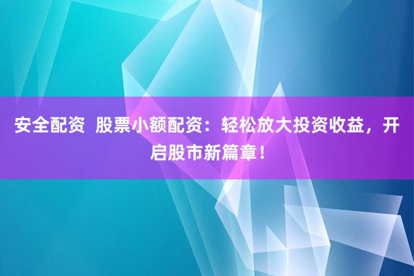 安全配资  股票小额配资：轻松放大投资收益，开启股市新篇章！