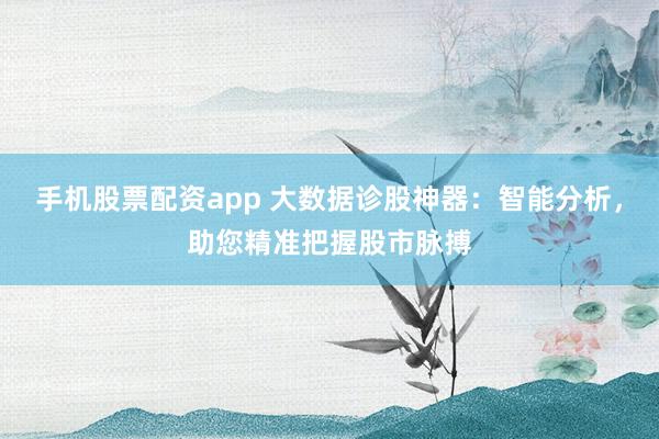 手机股票配资app 大数据诊股神器：智能分析，助您精准把握股市脉搏