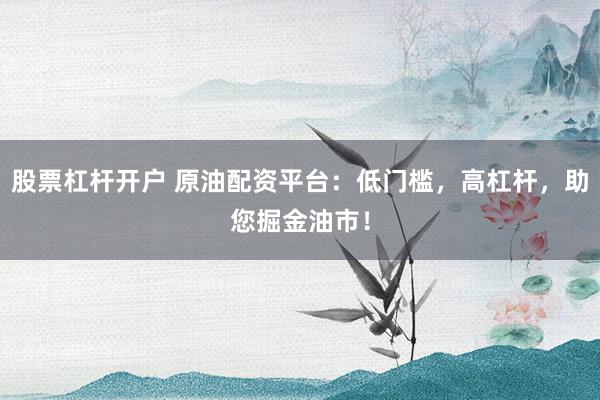股票杠杆开户 原油配资平台：低门槛，高杠杆，助您掘金油市！