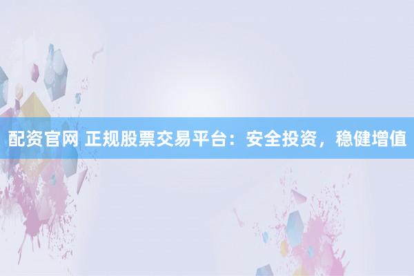 配资官网 正规股票交易平台：安全投资，稳健增值