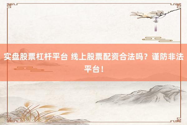实盘股票杠杆平台 线上股票配资合法吗？谨防非法平台！