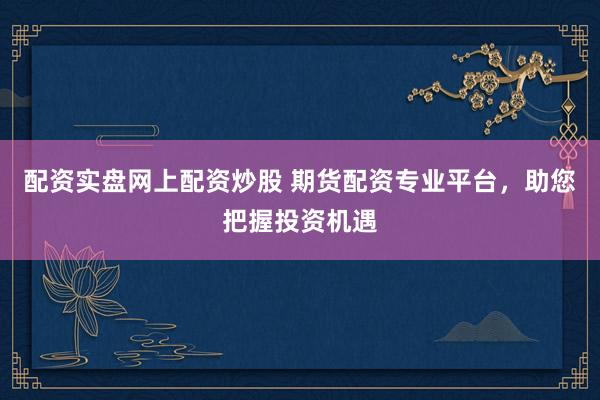 配资实盘网上配资炒股 期货配资专业平台,助您把握投资机遇